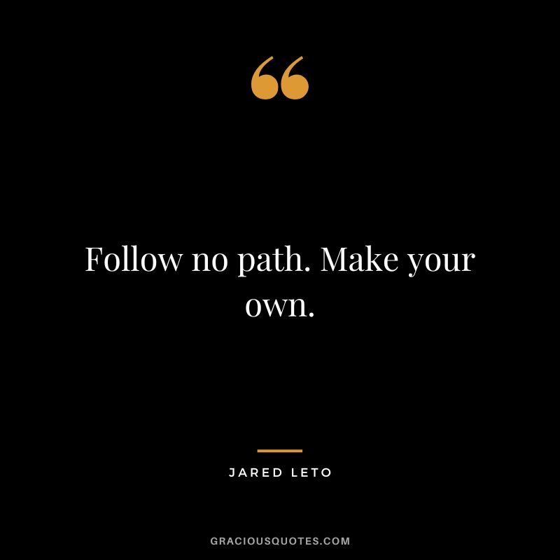 Follow no path. Make your own.