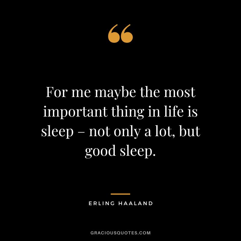 For me maybe the most important thing in life is sleep – not only a lot, but good sleep.