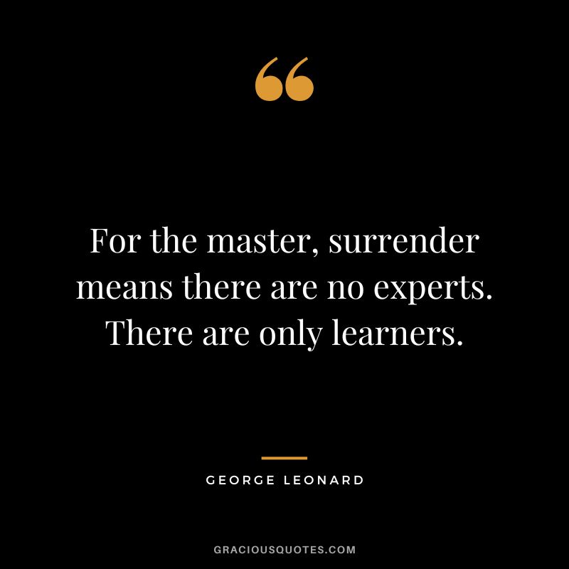 For the master, surrender means there are no experts. There are only learners. - George Leonard