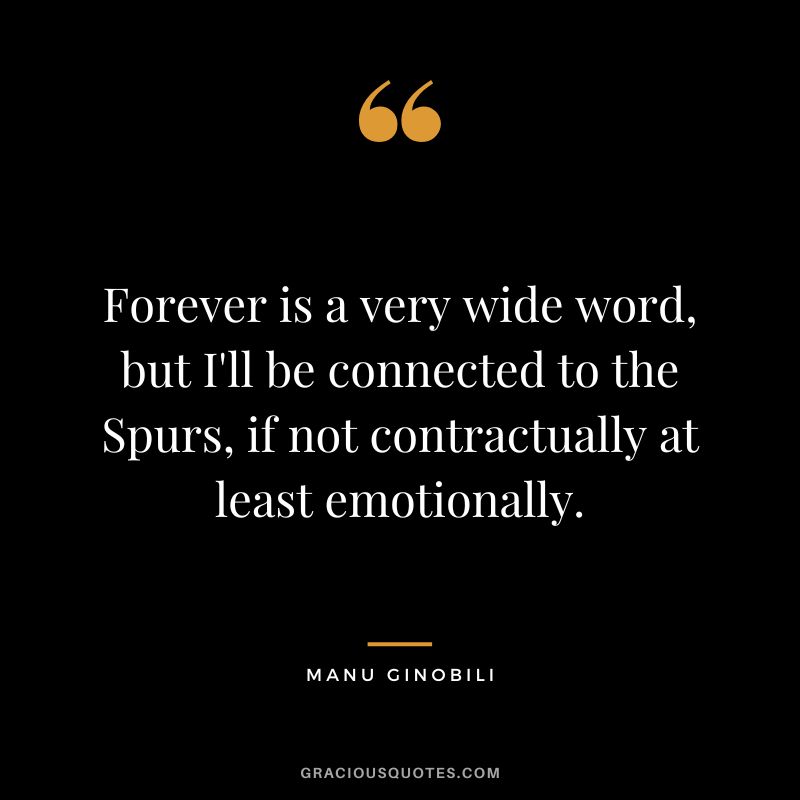 Forever is a very wide word, but I'll be connected to the Spurs, if not contractually at least emotionally.