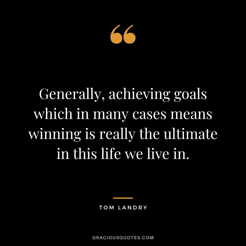Generally, achieving goals which in many cases means winning is really the ultimate in this life we live in.