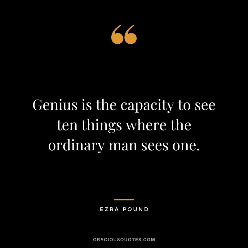 Genius is the capacity to see ten things where the ordinary man sees one. - Ezra Pound