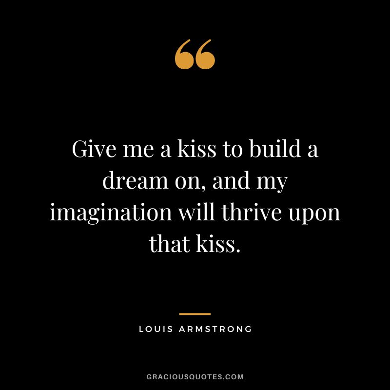 Give me a kiss to build a dream on, and my imagination will thrive upon that kiss.