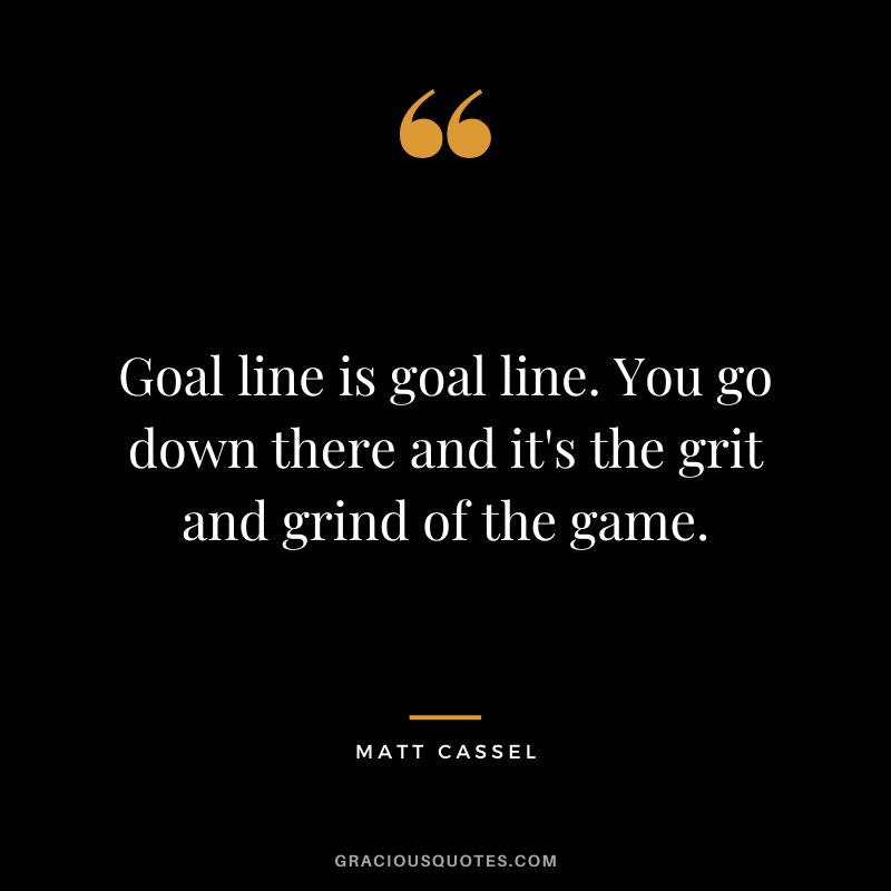 Goal line is goal line. You go down there and it's the grit and grind of the game. - Matt Cassel