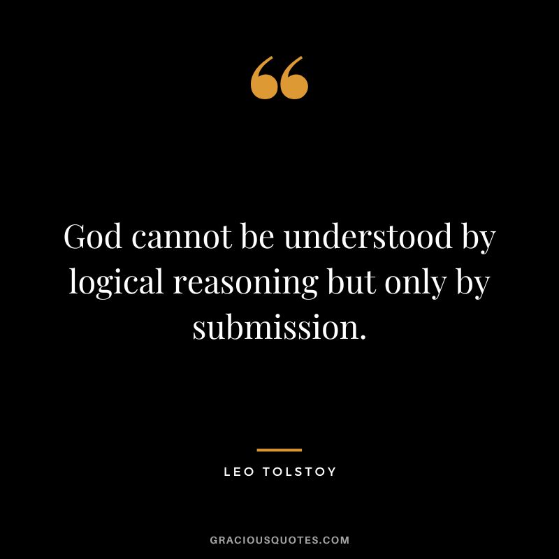 God cannot be understood by logical reasoning but only by submission. - Leo Tolstoy