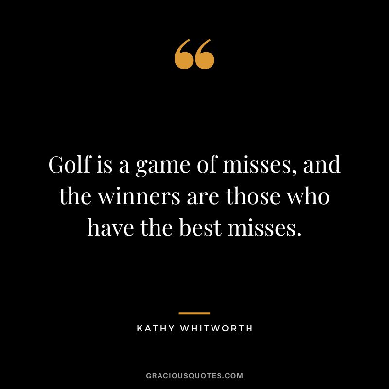 Golf is a game of misses, and the winners are those who have the best misses.