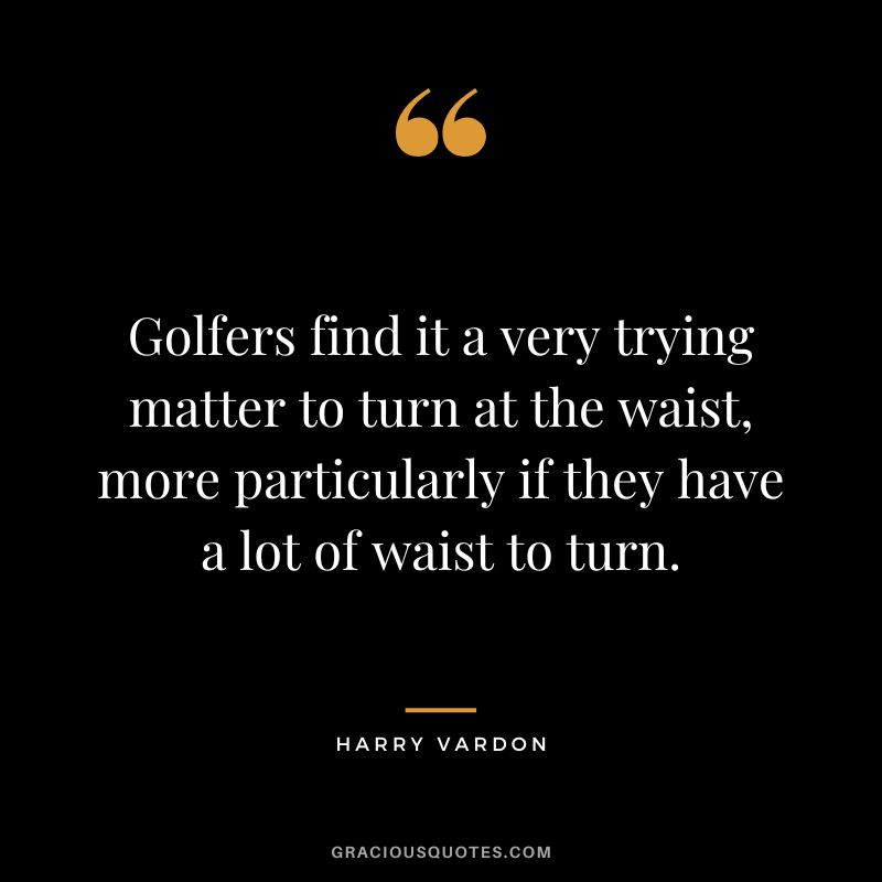 Golfers find it a very trying matter to turn at the waist, more particularly if they have a lot of waist to turn.