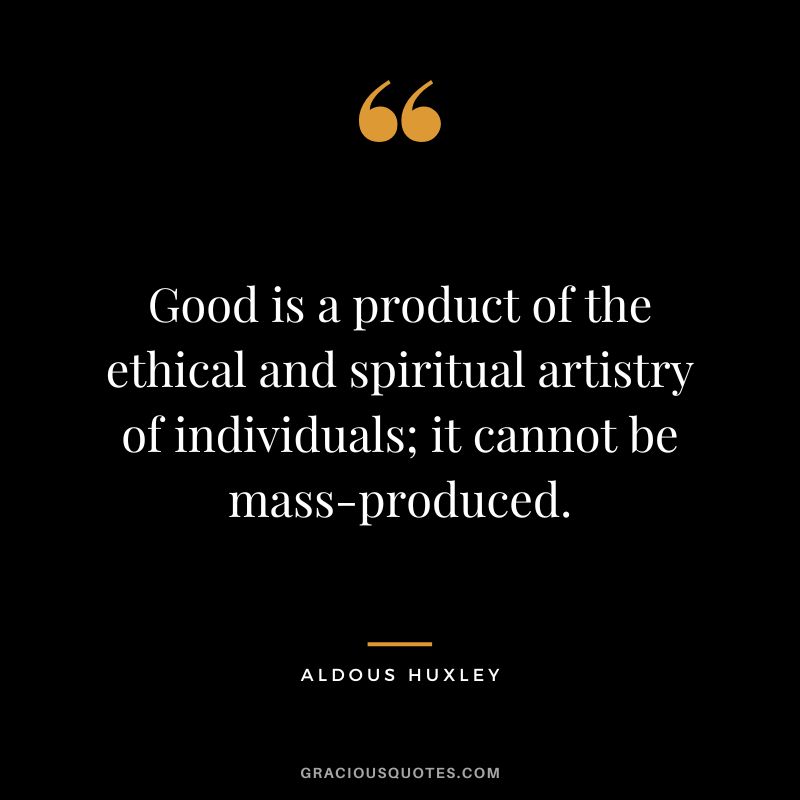 Good is a product of the ethical and spiritual artistry of individuals; it cannot be mass-produced. - Aldous Huxley