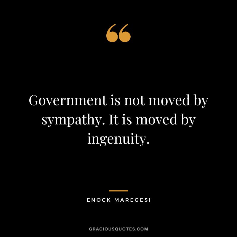 Government is not moved by sympathy. It is moved by ingenuity. - Enock Maregesi