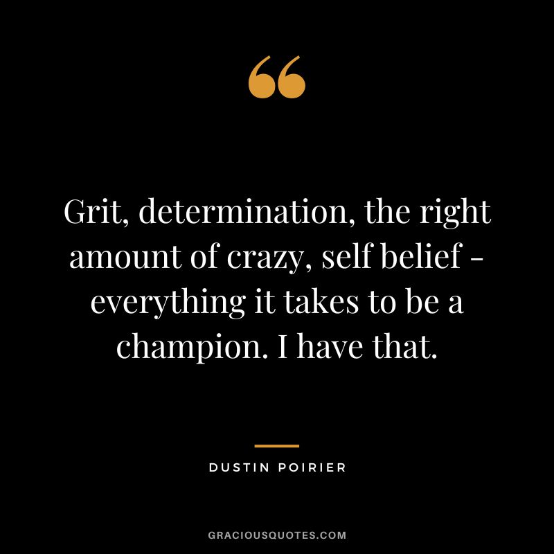 Grit, determination, the right amount of crazy, self belief - everything it takes to be a champion. I have that. - Dustin Poirier