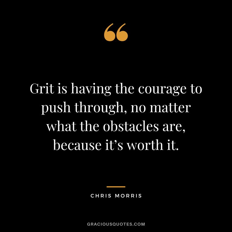 Grit is having the courage to push through, no matter what the obstacles are, because it’s worth it. - Chris Morris