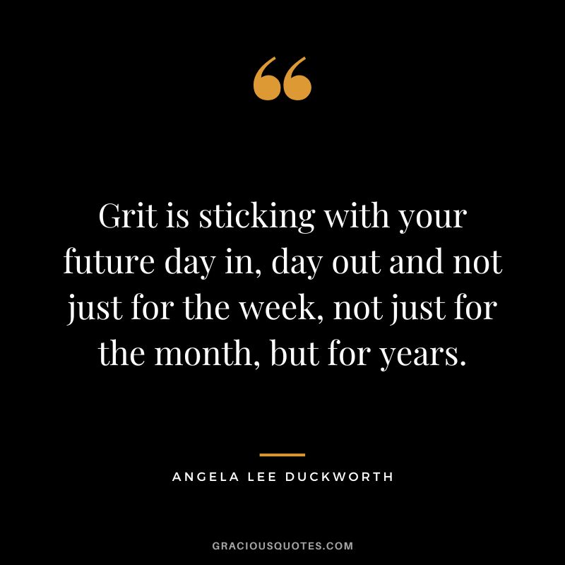 Grit is sticking with your future day in, day out and not just for the week, not just for the month, but for years. - Angela Lee Duckworth
