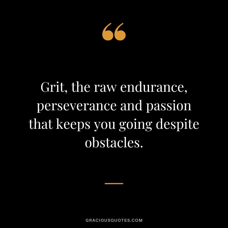 Grit, the raw endurance, perseverance and passion that keeps you going despite obstacles.
