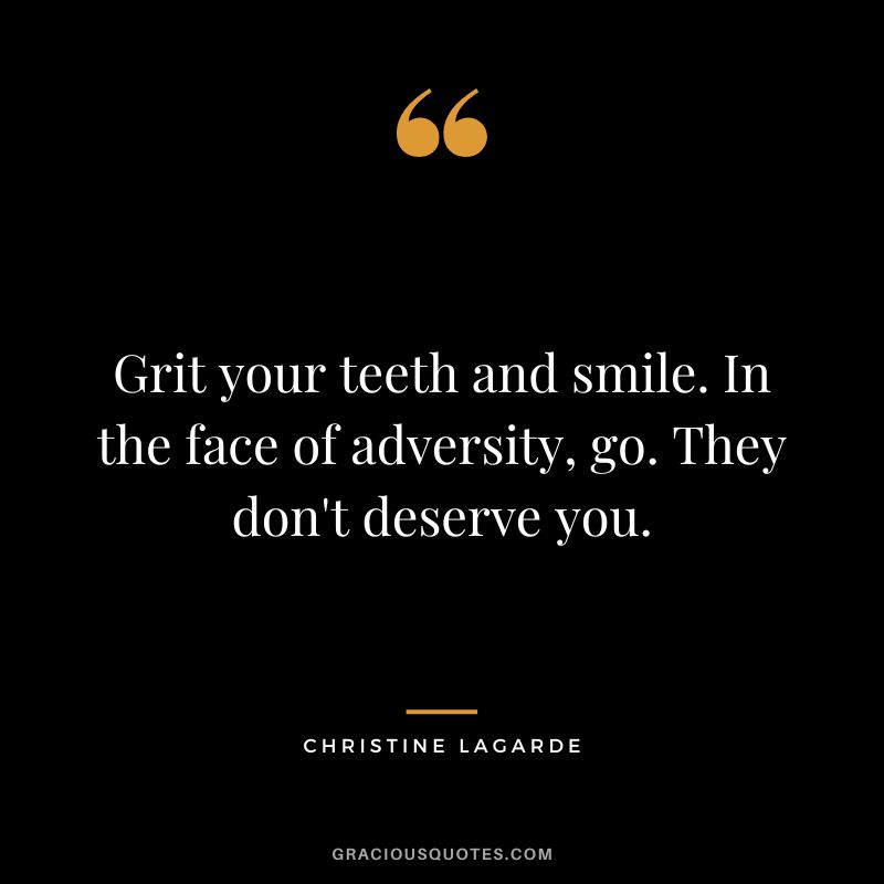 Grit your teeth and smile. In the face of adversity, go. They don't deserve you. - Christine Lagarde
