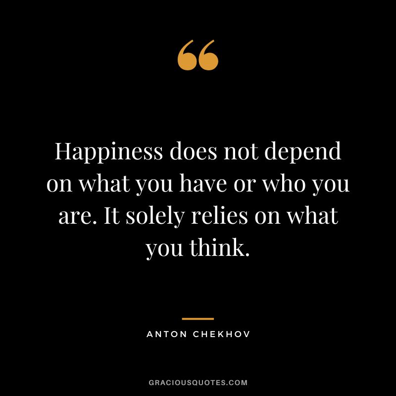 Happiness does not depend on what you have or who you are. It solely relies on what you think.