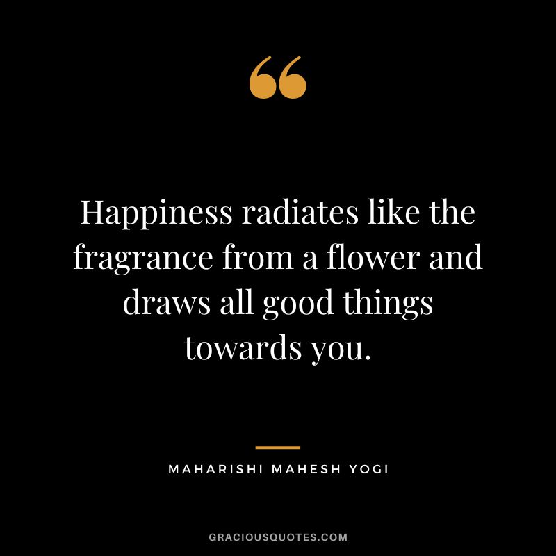 Happiness radiates like the fragrance from a flower and draws all good things towards you.