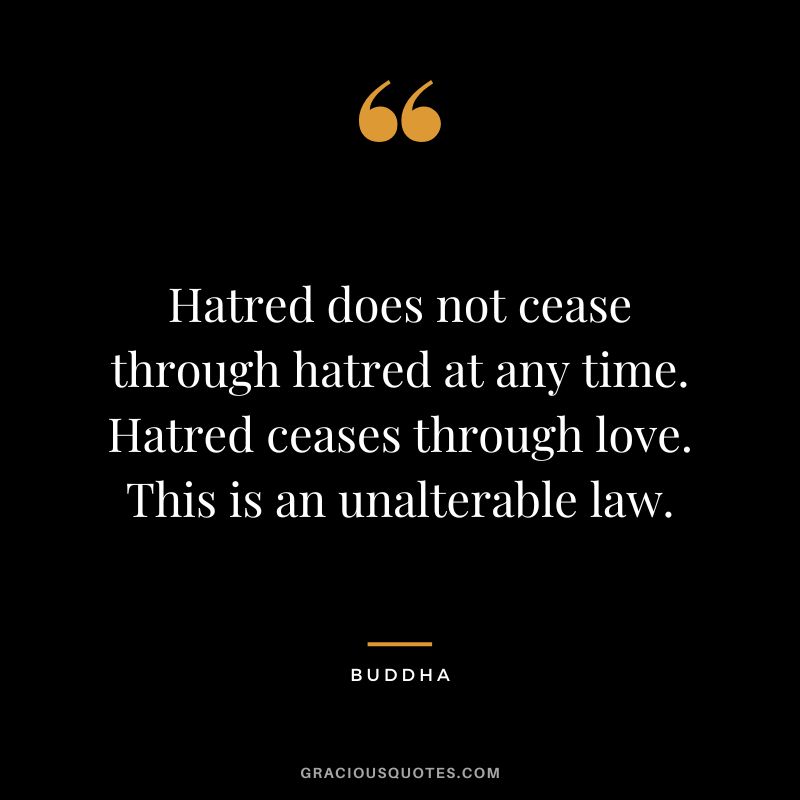 Hatred does not cease through hatred at any time. Hatred ceases through love. This is an unalterable law.