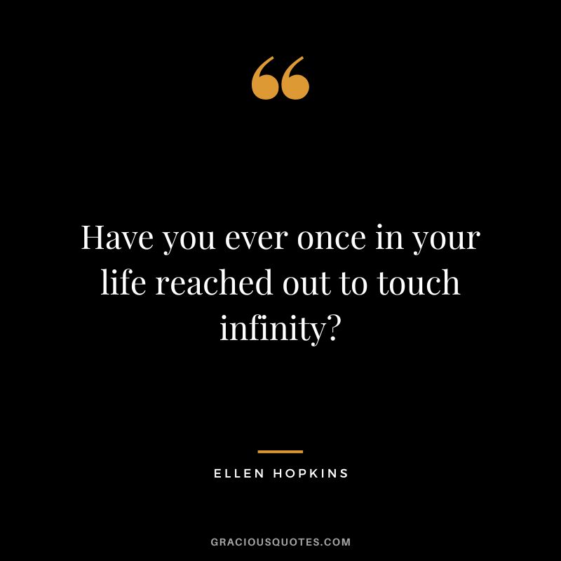 Have you ever once in your life reached out to touch infinity