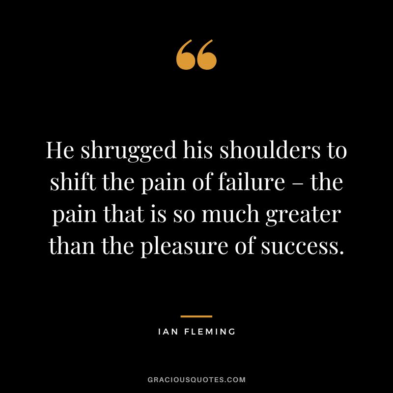 He shrugged his shoulders to shift the pain of failure – the pain that is so much greater than the pleasure of success.