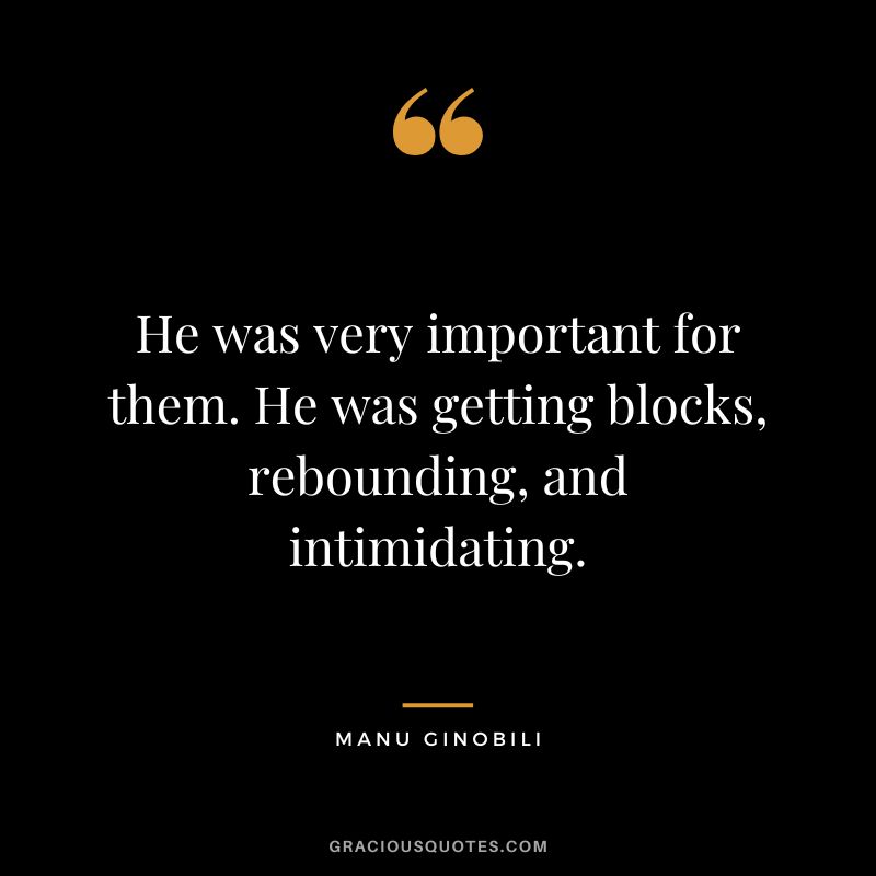 He was very important for them. He was getting blocks, rebounding, and intimidating.