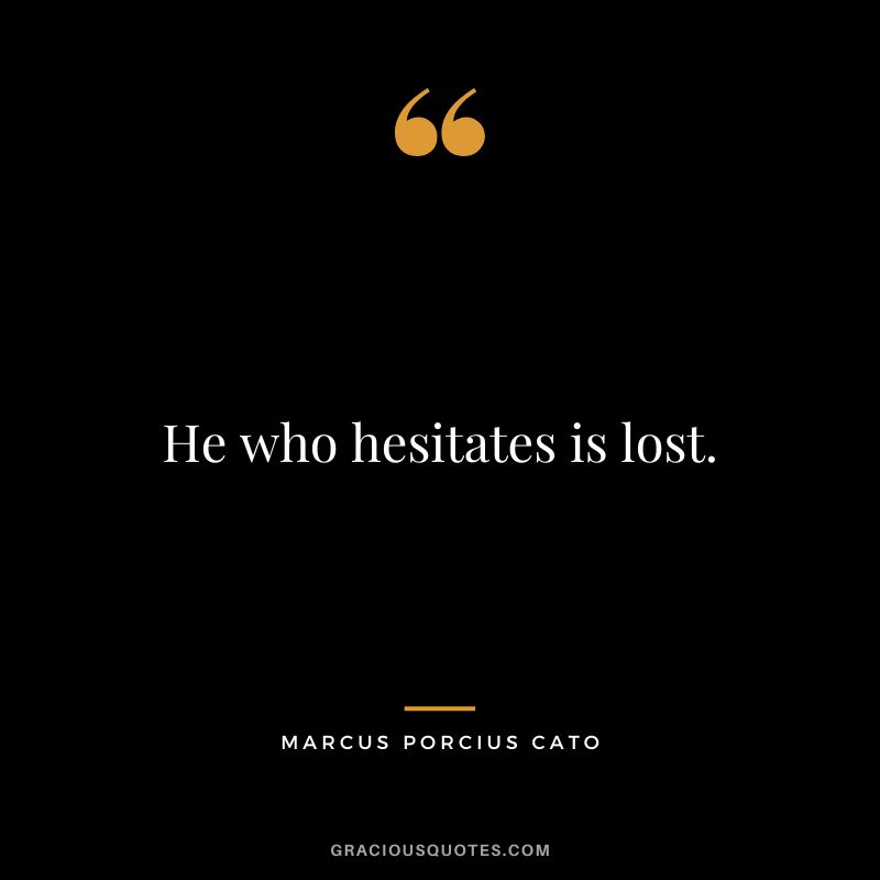 He who hesitates is lost.