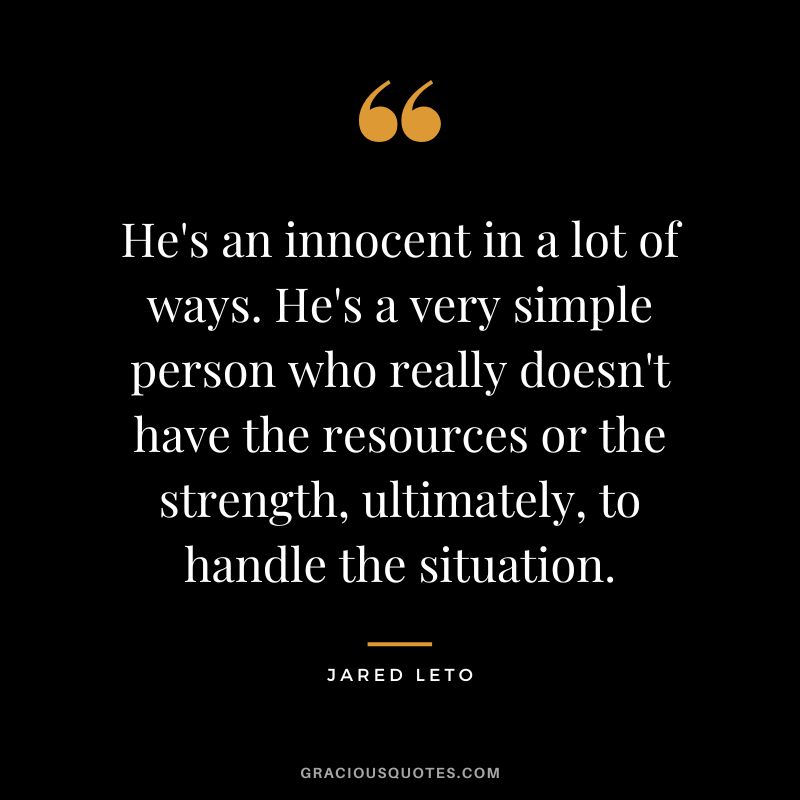 He's an innocent in a lot of ways. He's a very simple person who really doesn't have the resources or the strength, ultimately, to handle the situation.