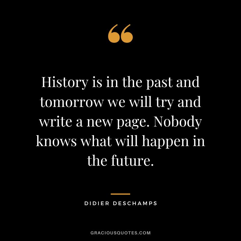 History is in the past and tomorrow we will try and write a new page. Nobody knows what will happen in the future.
