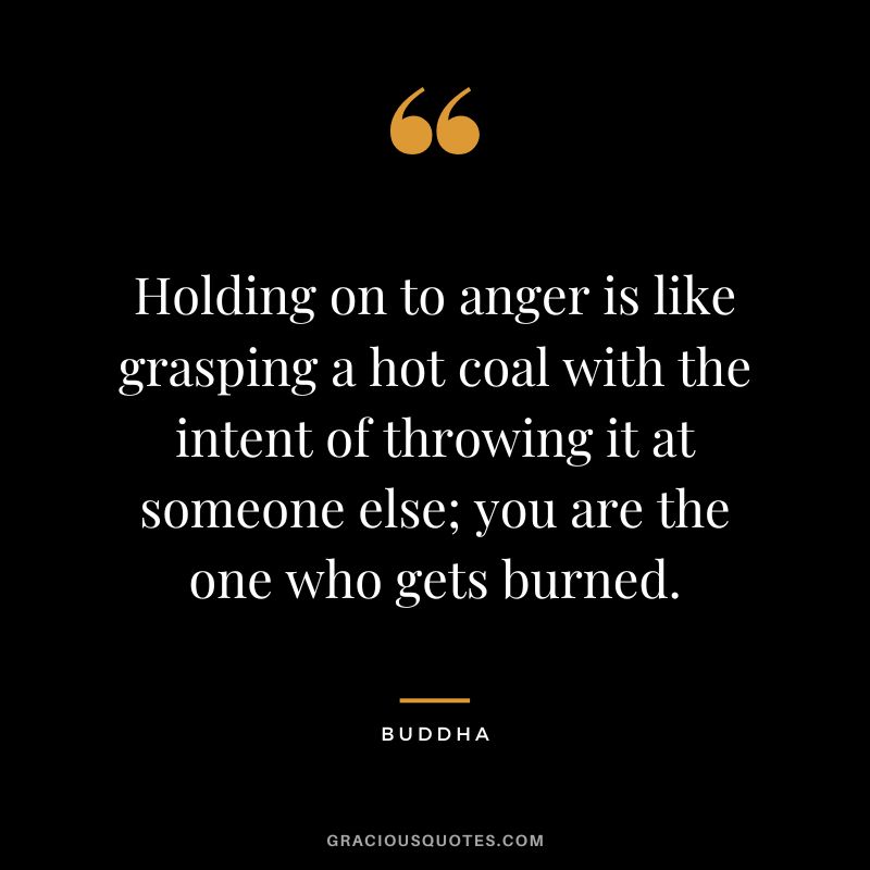 Holding on to anger is like grasping a hot coal with the intent of throwing it at someone else; you are the one who gets burned.
