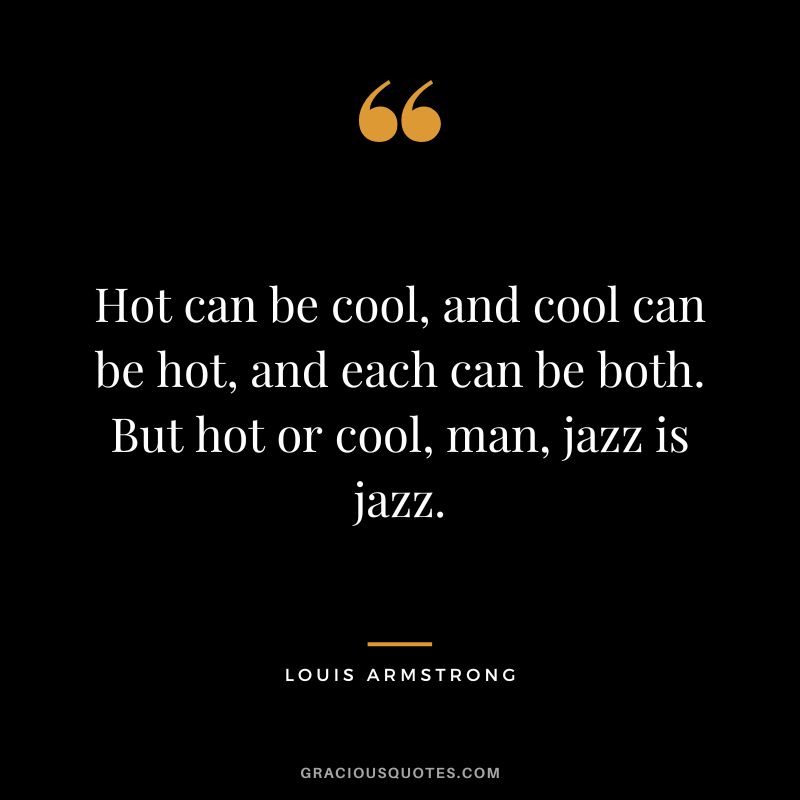 Hot can be cool, and cool can be hot, and each can be both. But hot or cool, man, jazz is jazz.