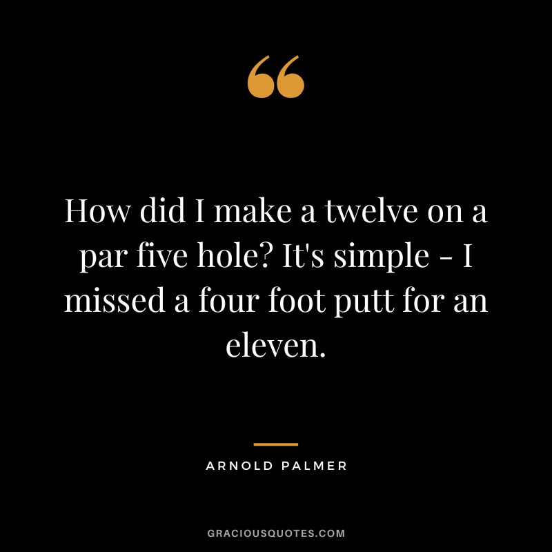 How did I make a twelve on a par five hole It's simple - I missed a four foot putt for an eleven.
