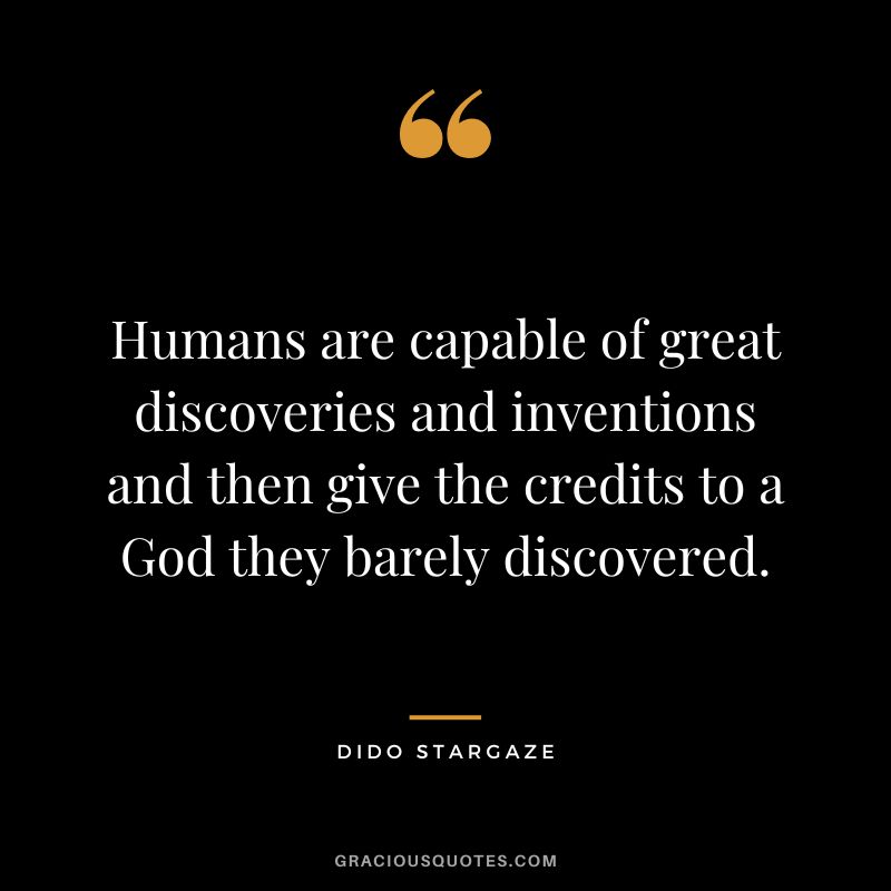 Humans are capable of great discoveries and inventions and then give the credits to a God they barely discovered. - Dido Stargaze