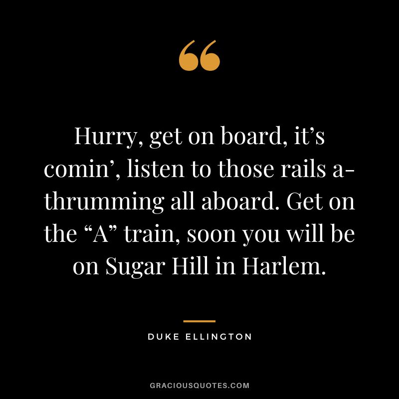Hurry, get on board, it’s comin’, listen to those rails a-thrumming all aboard. Get on the “A” train, soon you will be on Sugar Hill in Harlem.