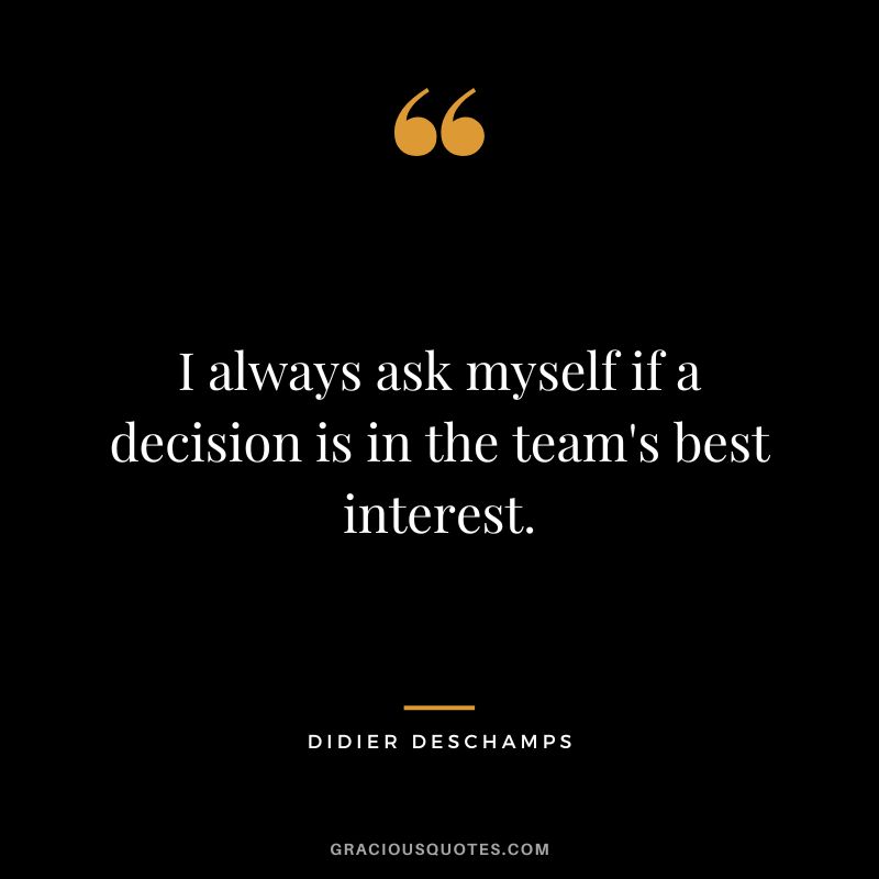 I always ask myself if a decision is in the team's best interest.