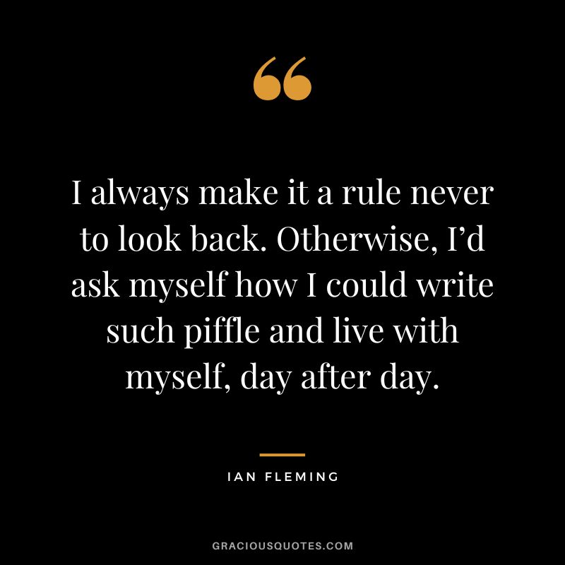 I always make it a rule never to look back. Otherwise, I’d ask myself how I could write such piffle and live with myself, day after day.