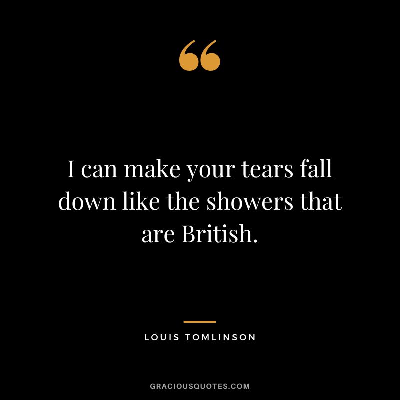 I can make your tears fall down like the showers that are British.
