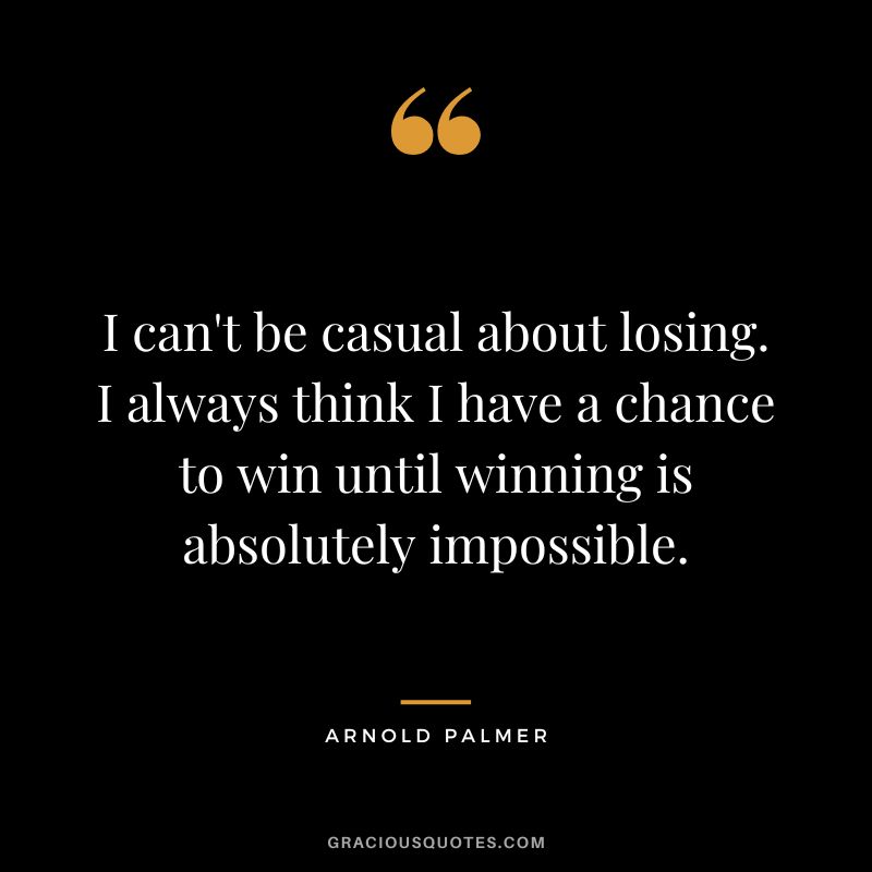 I can't be casual about losing. I always think I have a chance to win until winning is absolutely impossible.