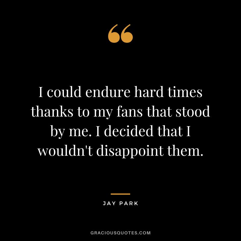 I could endure hard times thanks to my fans that stood by me. I decided that I wouldn't disappoint them.