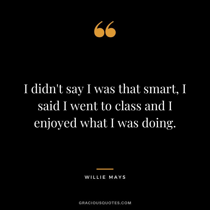 I didn't say I was that smart, I said I went to class and I enjoyed what I was doing.