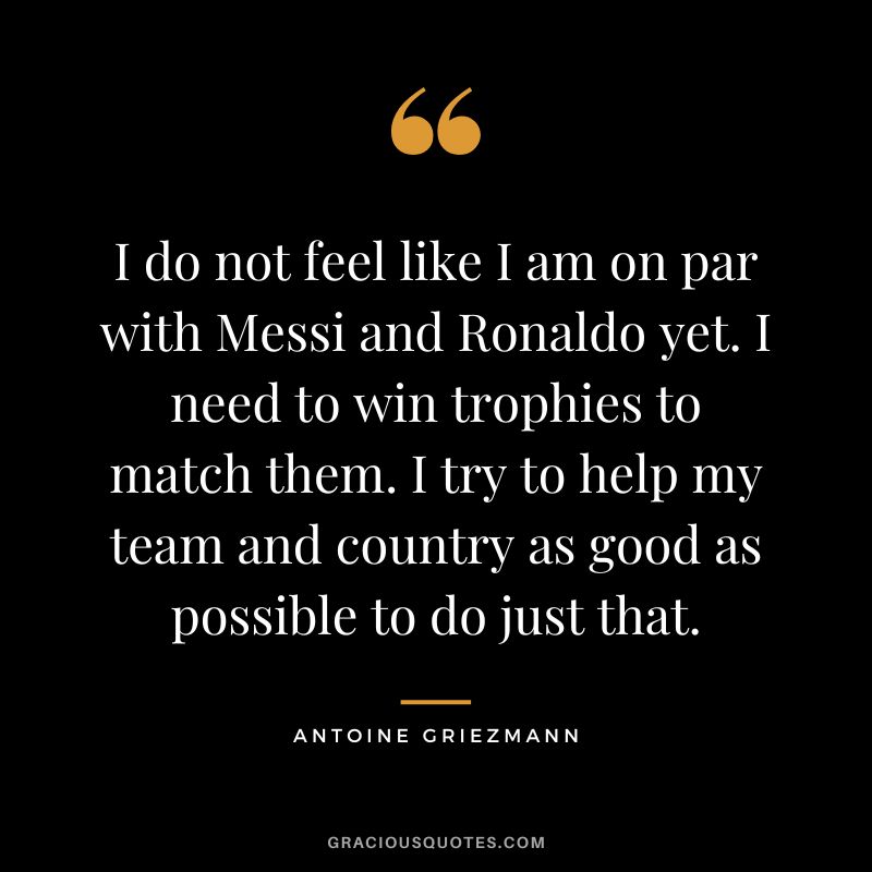 I do not feel like I am on par with Messi and Ronaldo yet. I need to win trophies to match them. I try to help my team and country as good as possible to do just that.