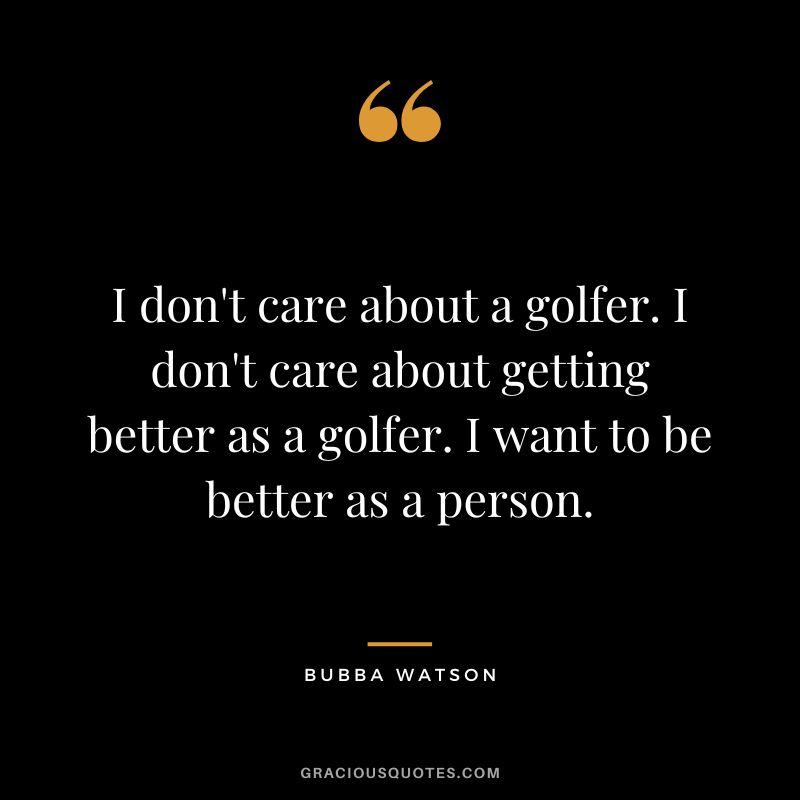 I don't care about a golfer. I don't care about getting better as a golfer. I want to be better as a person.