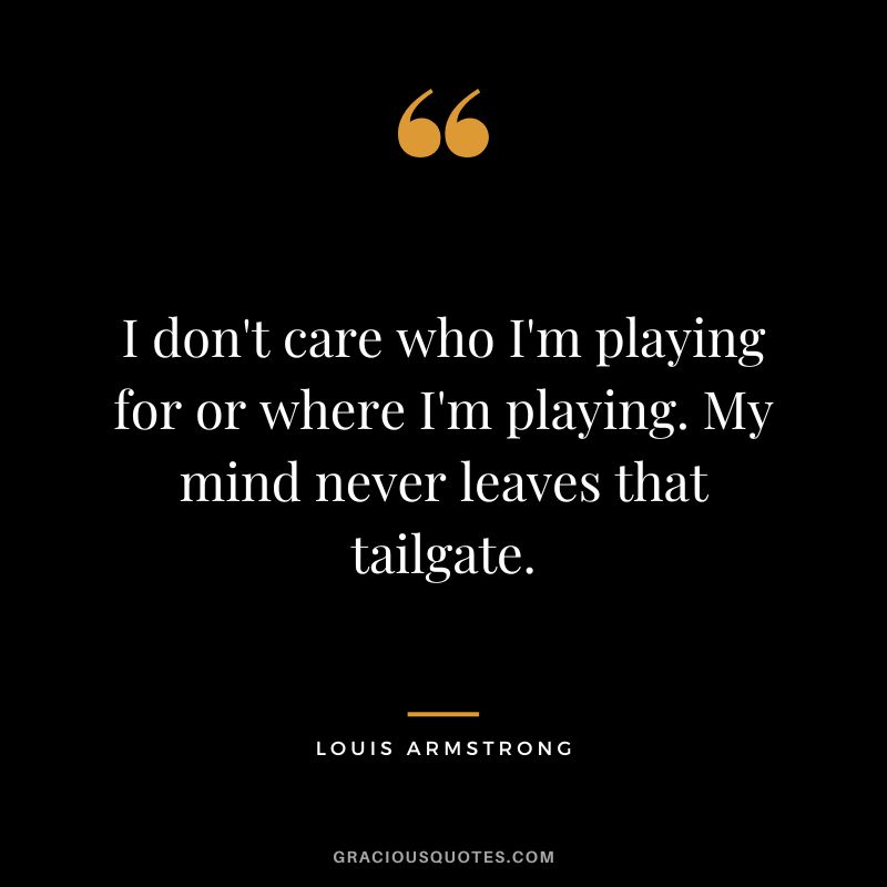 I don't care who I'm playing for or where I'm playing. My mind never leaves that tailgate.