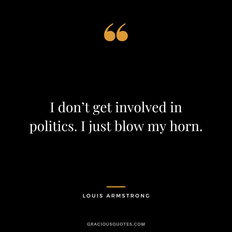 I don’t get involved in politics. I just blow my horn.