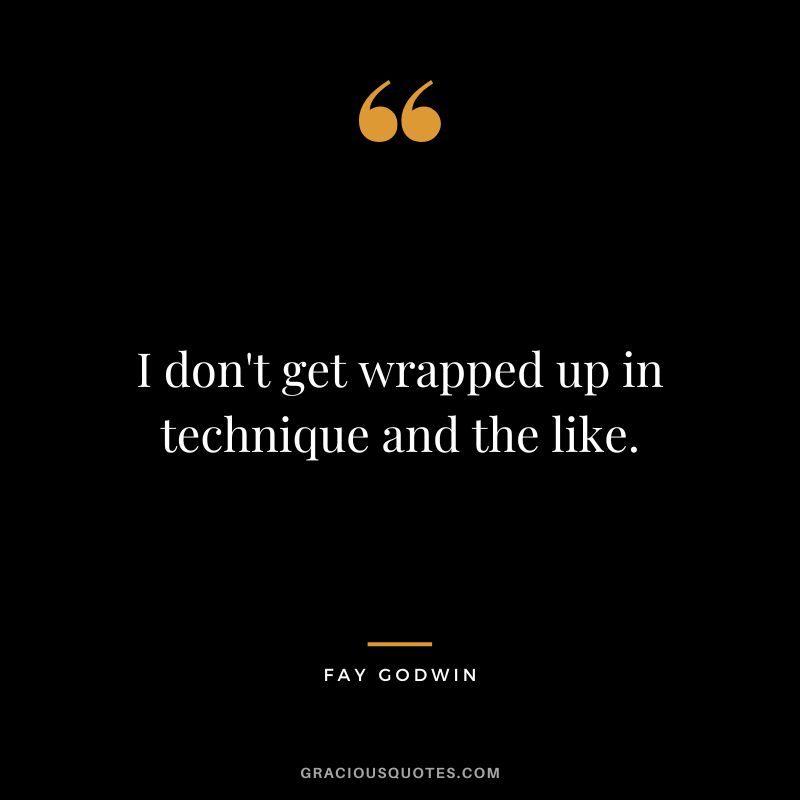 I don't get wrapped up in technique and the like. - Fay Godwin