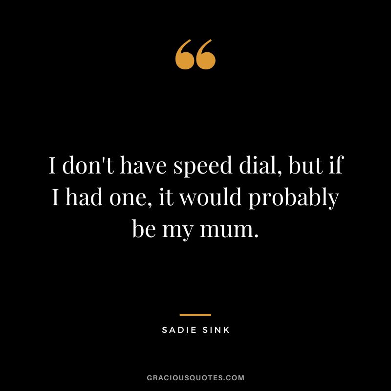 I don't have speed dial, but if I had one, it would probably be my mum.
