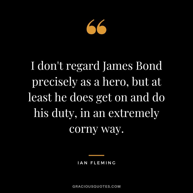 I don't regard James Bond precisely as a hero, but at least he does get on and do his duty, in an extremely corny way.