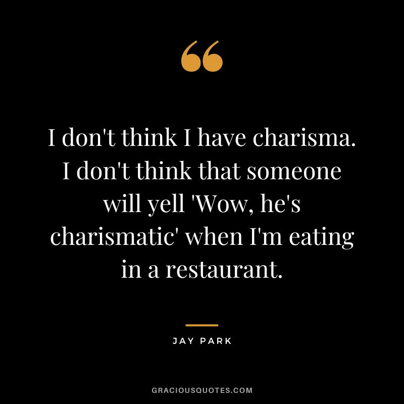 I don't think I have charisma. I don't think that someone will yell 'Wow, he's charismatic' when I'm eating in a restaurant.