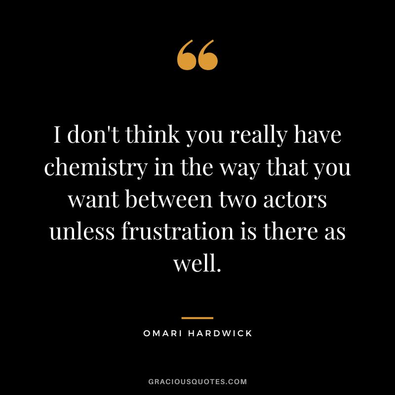I don't think you really have chemistry in the way that you want between two actors unless frustration is there as well.