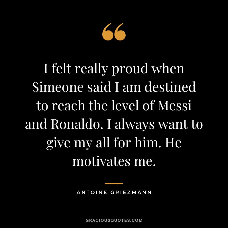 I felt really proud when Simeone said I am destined to reach the level of Messi and Ronaldo. I always want to give my all for him. He motivates me.
