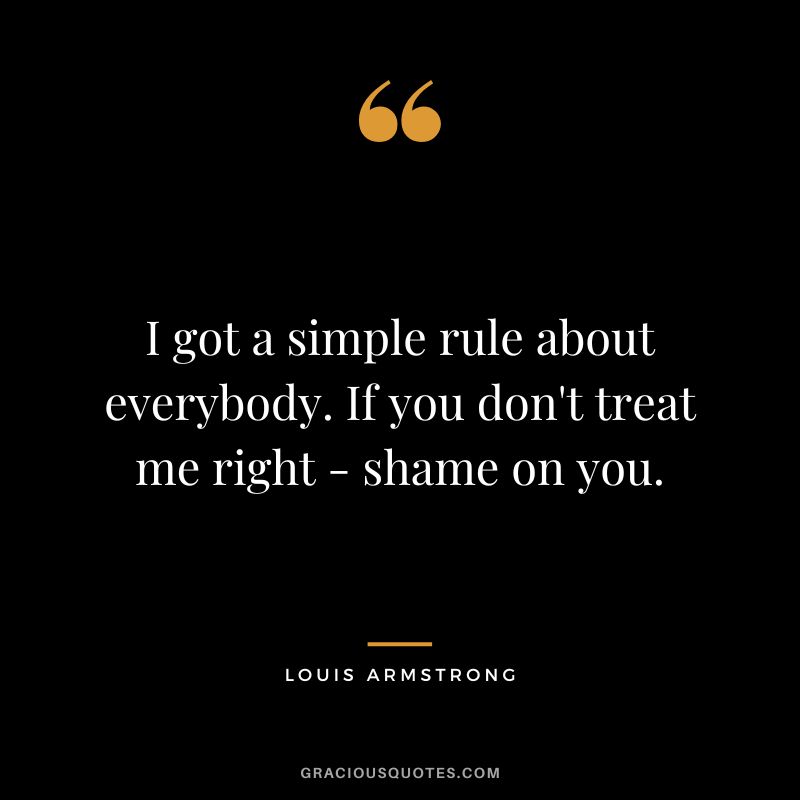 I got a simple rule about everybody. If you don't treat me right - shame on you.