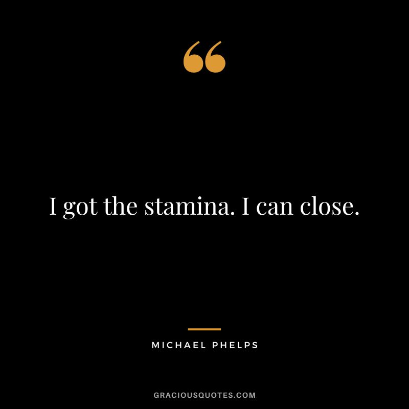 I got the stamina. I can close. - Michael Phelps